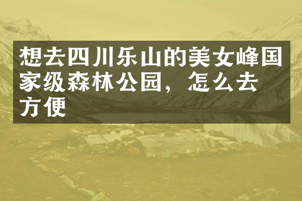 想去四川乐山的美女峰国家级森林公园，怎么去最方便