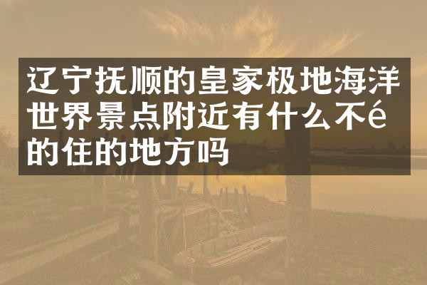 辽宁抚顺的皇家极地海洋世界景点附近有什么不错的住的地方吗