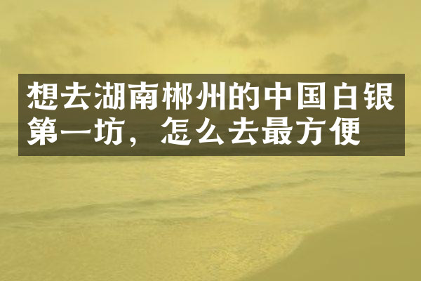 想去湖南郴州的中国白银第一坊，怎么去最方便