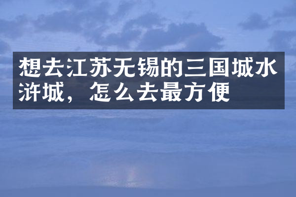 想去江苏无锡的三国城水浒城，怎么去最方便