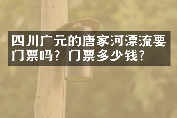 四川广元的唐家河漂流要门票吗？门票多少钱？