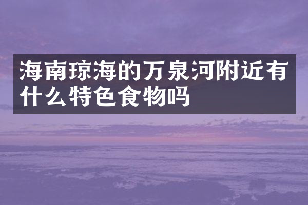 海南琼海的万泉河附近有什么特色食物吗