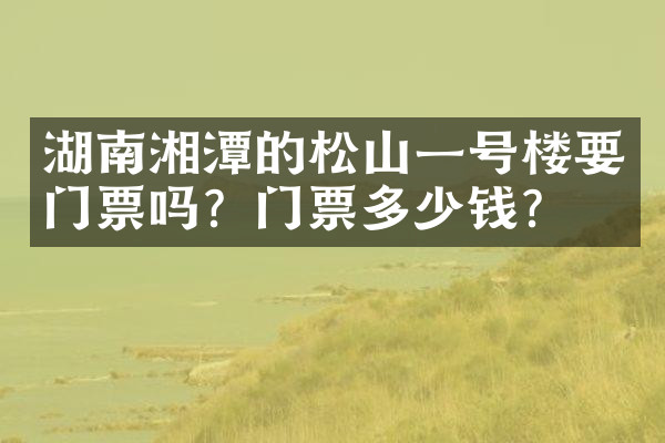 湖南湘潭的松山一号楼要门票吗？门票多少钱？