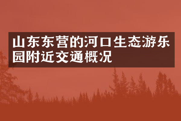 山东东营的河口生态游乐园附近交通概况