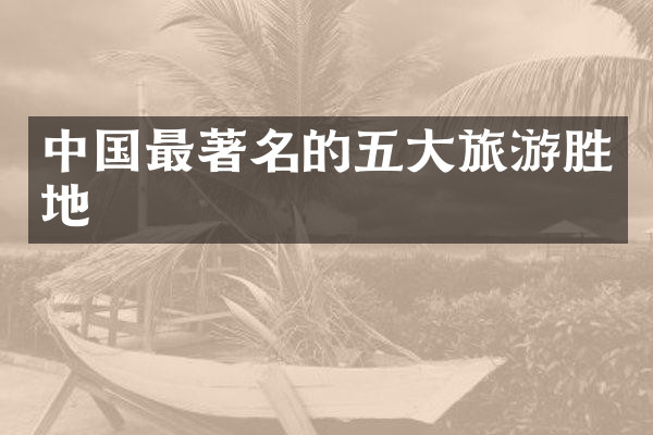 中国最著名的五大旅游胜地