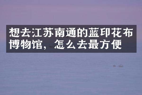 想去江苏南通的蓝印花布博物馆，怎么去最方便