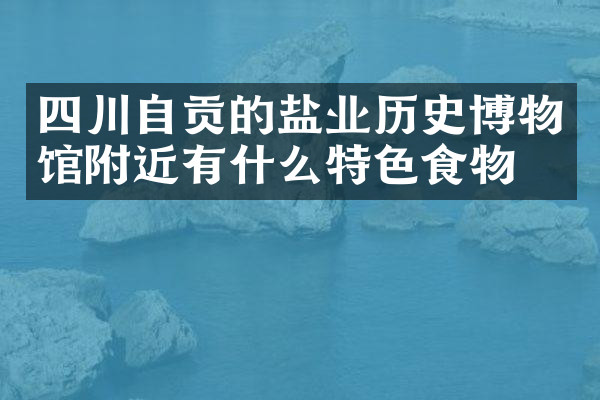 四川自贡的盐业历史博物馆附近有什么特色食物吗