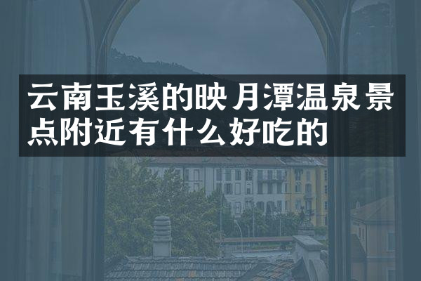 云南玉溪的映月潭温泉景点附近有什么好吃的