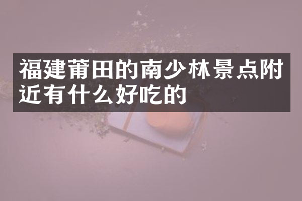 福建莆田的南少林景点附近有什么好吃的