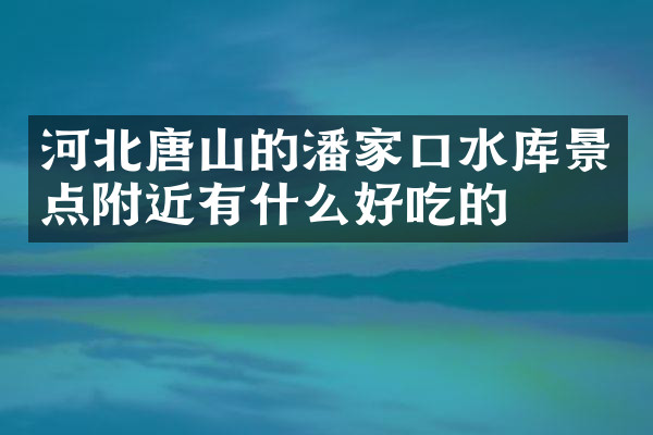 河北唐山的潘家口水库景点附近有什么好吃的