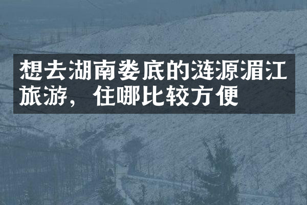 想去湖南娄底的涟源湄江旅游，住哪比较方便