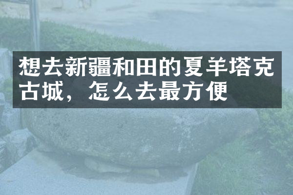 想去新疆和田的夏羊塔克古城，怎么去最方便