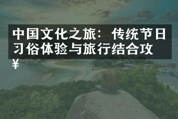 中国文化之旅：传统节日习俗体验与旅行结合攻略
