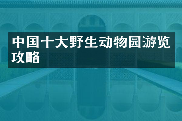 中国十大野生动物园游览攻略