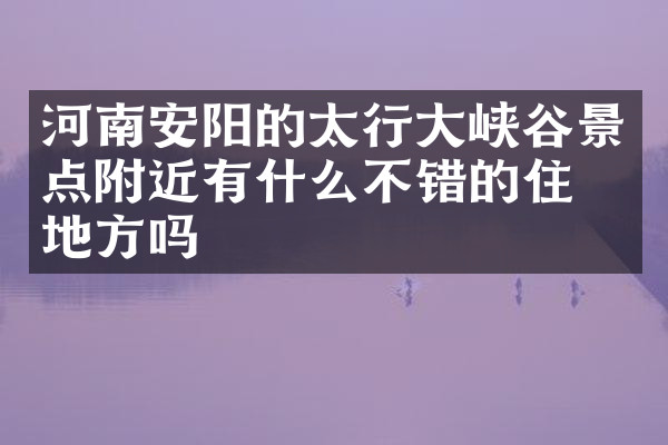 河南安阳的太行大峡谷景点附近有什么不错的住的地方吗
