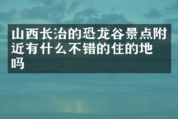 山西长治的恐龙谷景点附近有什么不错的住的地方吗