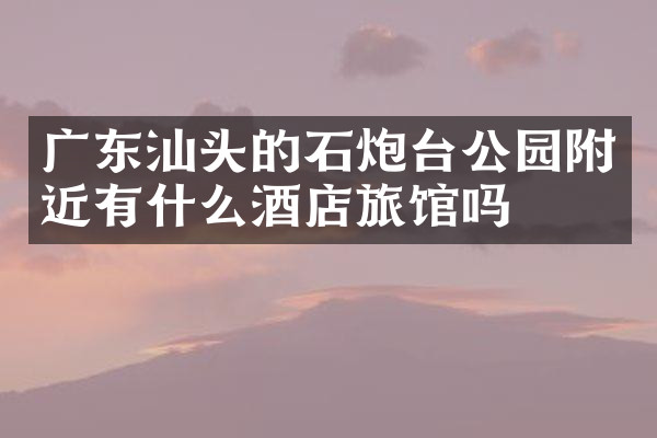 广东汕头的石炮台公园附近有什么酒店旅馆吗