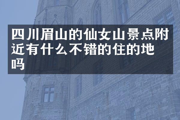 四川眉山的仙女山景点附近有什么不错的住的地方吗