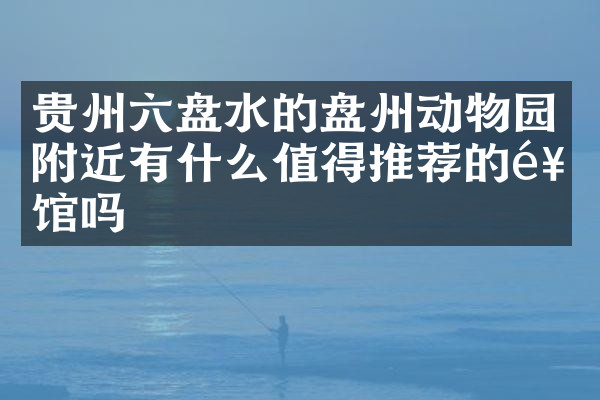 贵州六盘水的盘州动物园附近有什么值得推荐的饭馆吗