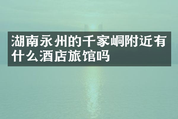 湖南永州的千家峒附近有什么酒店旅馆吗