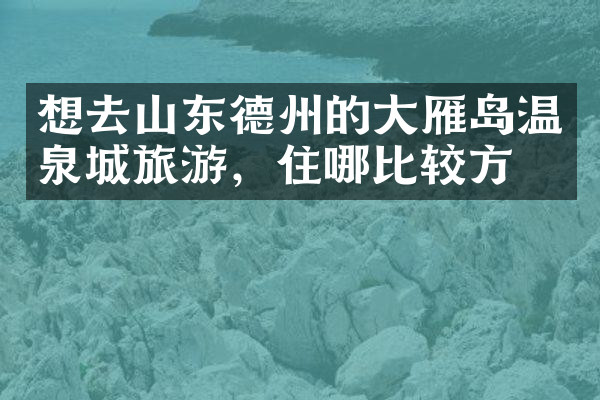 想去山东德州的大雁岛温泉城旅游，住哪比较方便