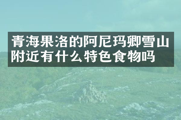 青海果洛的阿尼玛卿雪山附近有什么特色食物吗
