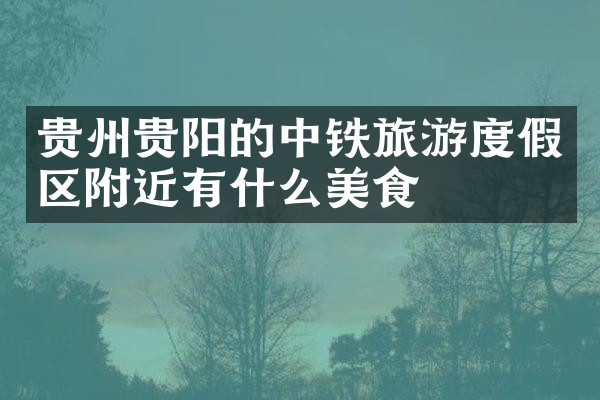 贵州贵阳的中铁旅游度假区附近有什么美食
