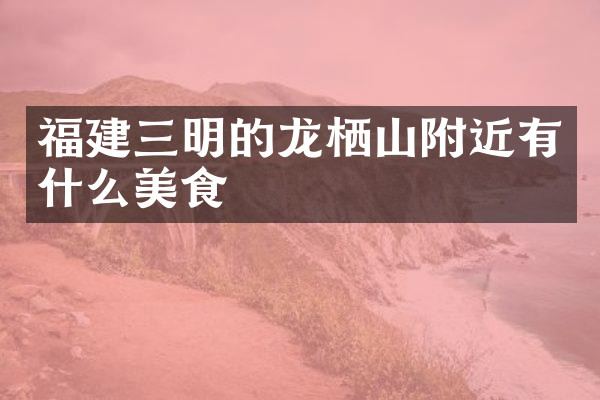 福建三明的龙栖山附近有什么美食
