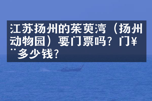 江苏扬州的茱萸湾（扬州动物园）要门票吗？门票多少钱？