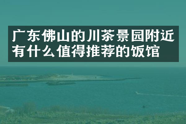 广东佛山的川茶景园附近有什么值得推荐的饭馆吗