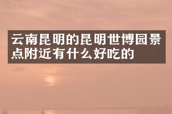 云南昆明的昆明世博园景点附近有什么好吃的