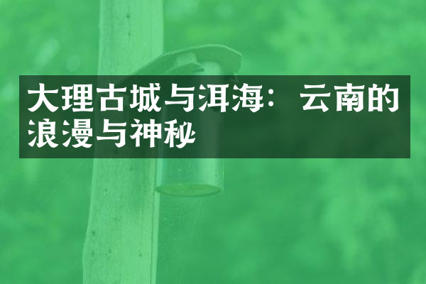 大理古城与洱海：云南的浪漫与神秘