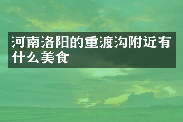 河南洛阳的重渡沟附近有什么美食