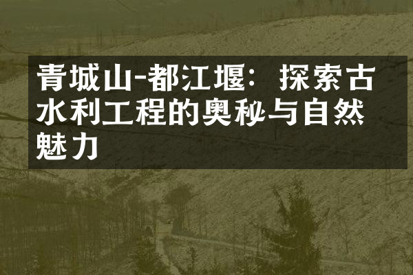 青城山-都江堰：探索古代水利工程的奥秘与自然的魅力