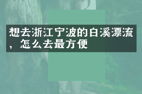 想去浙江宁波的白溪漂流，怎么去最方便
