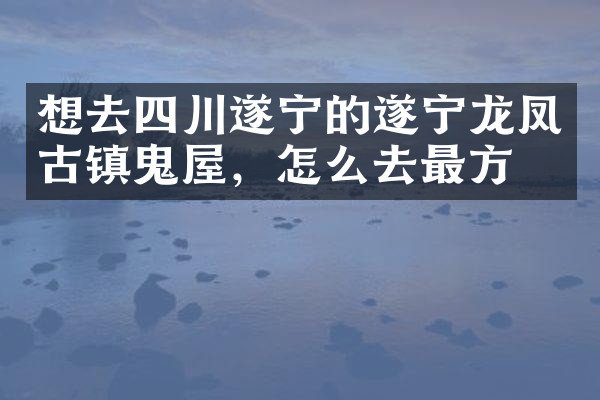 想去四川遂宁的遂宁龙凤古镇鬼屋，怎么去最方便