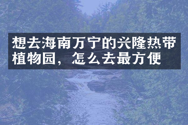 想去海南万宁的兴隆热带植物园，怎么去最方便