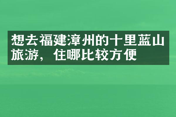 想去福建漳州的十里蓝山旅游，住哪比较方便