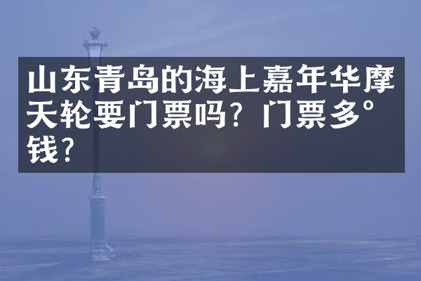 山东青岛的海上嘉年华摩天轮要门票吗？门票多少钱？