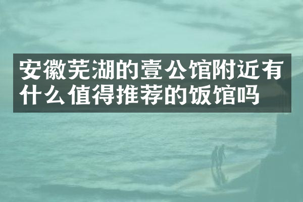 安徽芜湖的壹公馆附近有什么值得推荐的饭馆吗