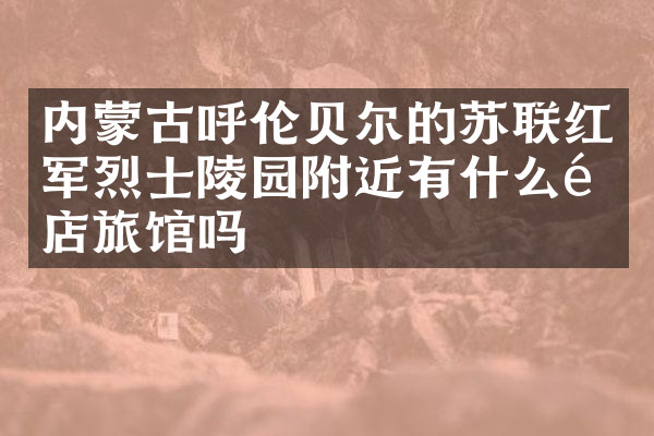内蒙古呼伦贝尔的苏联红军烈士陵园附近有什么酒店旅馆吗