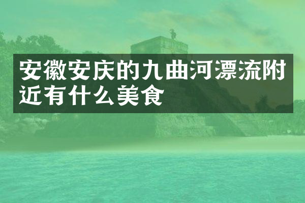 安徽安庆的九曲河漂流附近有什么美食