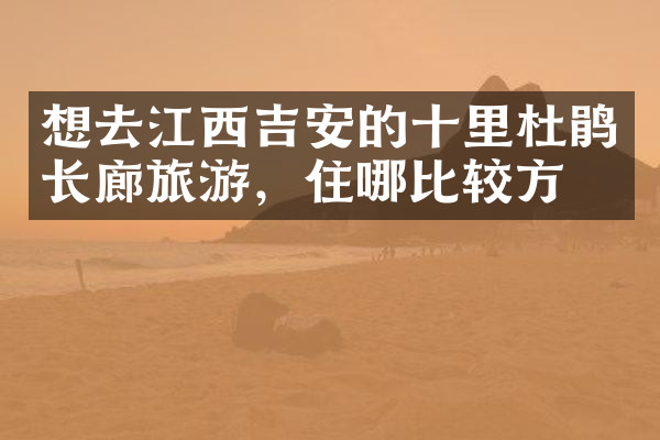 想去江西吉安的十里杜鹃长廊旅游，住哪比较方便