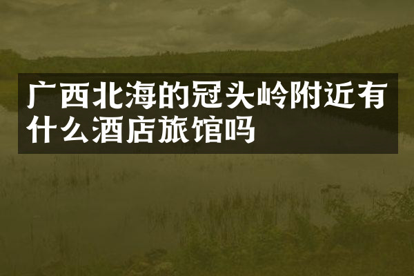 广西北海的冠头岭附近有什么酒店旅馆吗