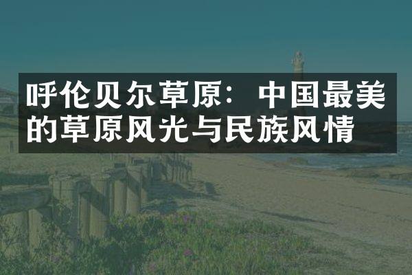 呼伦贝尔草原：中国最美的草原风光与民族风情