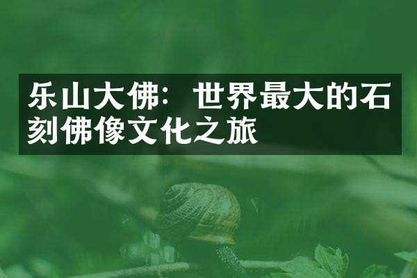 乐山大佛：世界最大的石刻佛像文化之旅