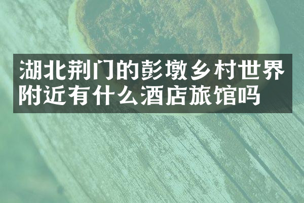 湖北荆门的彭墩乡村世界附近有什么酒店旅馆吗