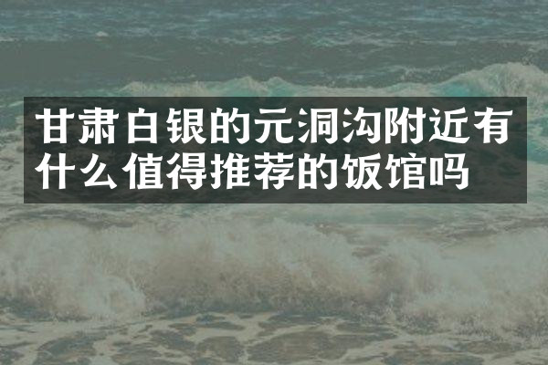 甘肃白银的元洞沟附近有什么值得推荐的饭馆吗