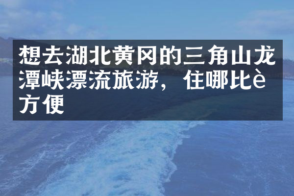 想去湖北黄冈的三角山龙潭峡漂流旅游，住哪比较方便