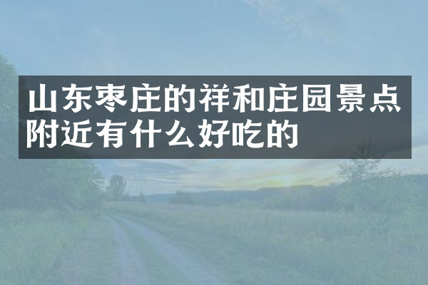 山东枣庄的祥和庄园景点附近有什么好吃的